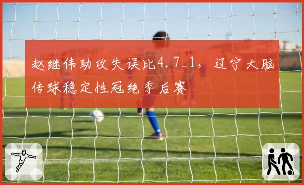 赵继伟助攻失误比4.7_1，辽宁大脑传球稳定性冠绝季后赛