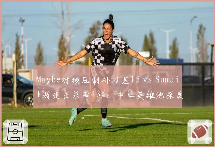 Maybe对线压制补刀差15 vs Sumail游走击杀率43%，中单英雄池深度决定战术宽度