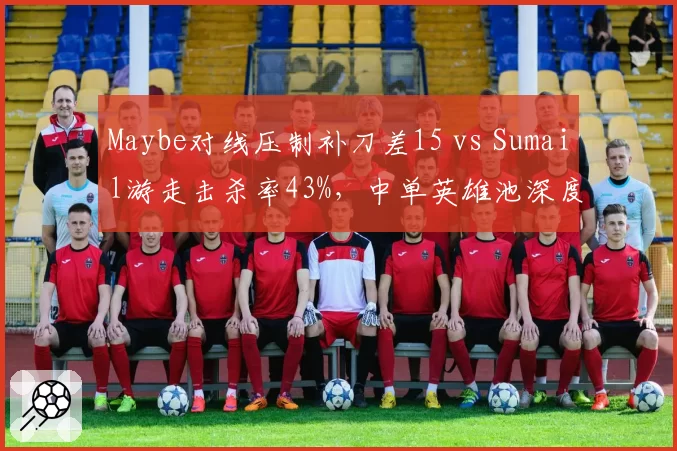 Maybe对线压制补刀差15 vs Sumail游走击杀率43%，中单英雄池深度决定战术宽度