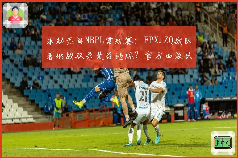 永劫无间NBPL常规赛：FPX.ZQ战队落地战双杀是否违规？官方回放认定有效