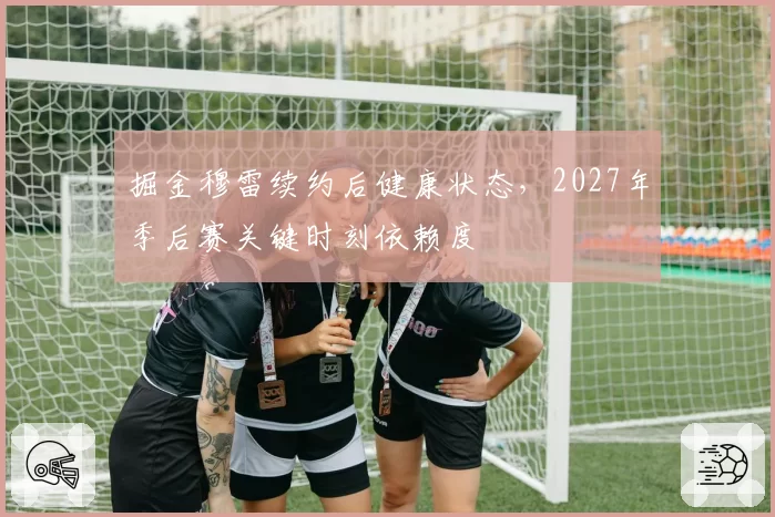 掘金穆雷续约后健康状态，2027年季后赛关键时刻依赖度