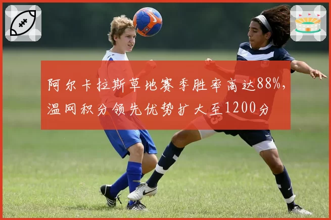 阿尔卡拉斯草地赛季胜率高达88%，温网积分领先优势扩大至1200分