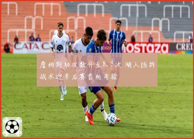詹姆斯助攻数升至8.5次 湖人挡拆战术迎季后赛首轮考验