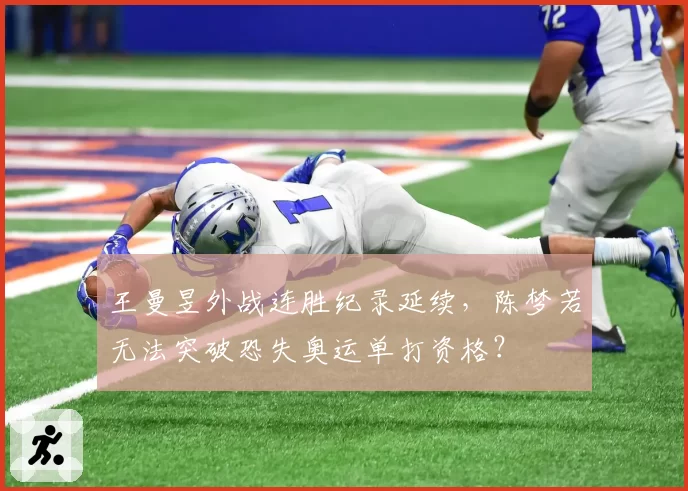 王曼昱外战连胜纪录延续，陈梦若无法突破恐失奥运单打资格？