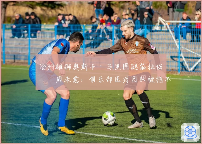 沧州雄狮奥斯卡·马里图腿筋拉伤三周未愈，俱乐部医疗团队被指不作为
