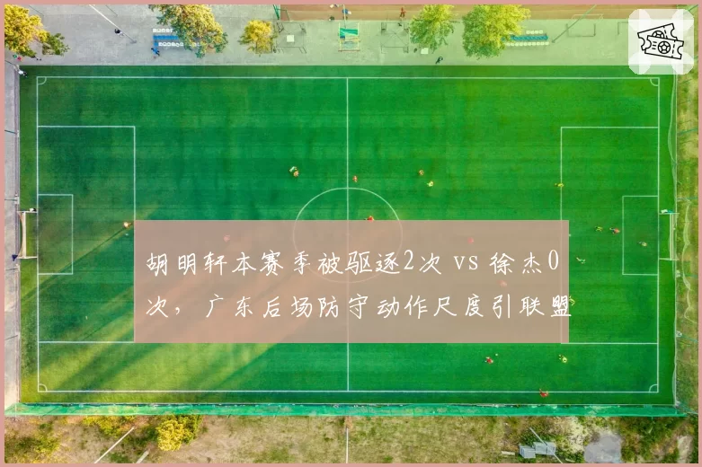 胡明轩本赛季被驱逐2次 vs 徐杰0次，广东后场防守动作尺度引联盟关注