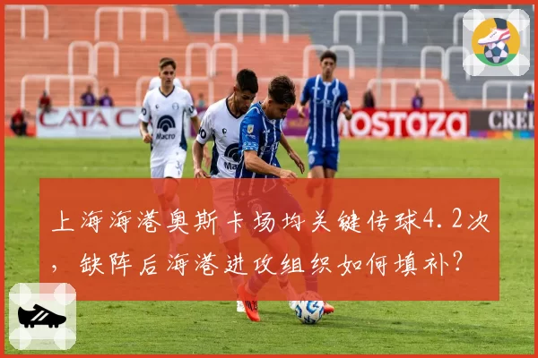 上海海港奥斯卡场均关键传球4.2次，缺阵后海港进攻组织如何填补？