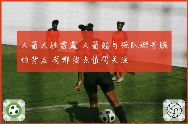 火箭大胜雷霆 火箭能与强队掰手腕的背后 有哪些点值得关注