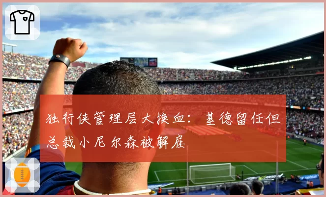 独行侠管理层大换血：基德留任但总裁小尼尔森被解雇