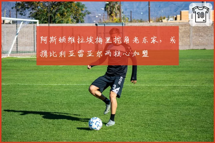 阿斯顿维拉埃梅里挖角老东家，或携比利亚雷亚尔两核心加盟
