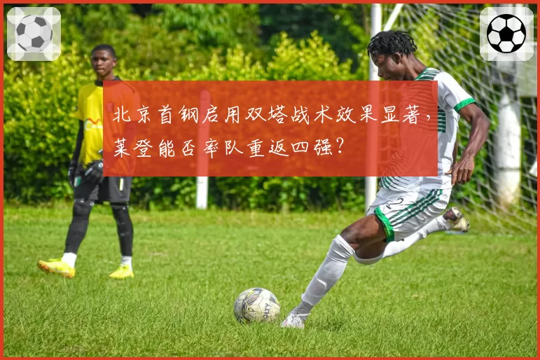 北京首钢启用双塔战术效果显著，莱登能否率队重返四强？