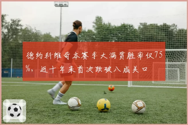 德约科维奇本赛季大满贯胜率仅75%，近十年来首次跌破八成关口