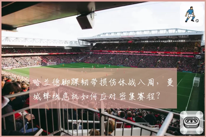 哈兰德脚踝韧带损伤休战八周，曼城锋线危机如何应对密集赛程？