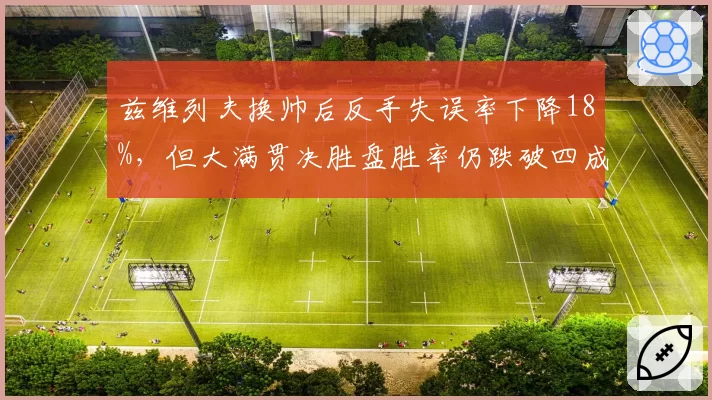 兹维列夫换帅后反手失误率下降18%，但大满贯决胜盘胜率仍跌破四成
