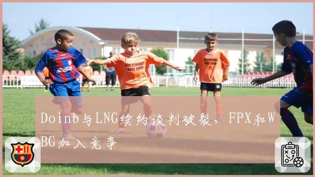Doinb与LNG续约谈判破裂，FPX和WBG加入竞争