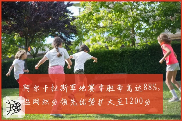 阿尔卡拉斯草地赛季胜率高达88%，温网积分领先优势扩大至1200分
