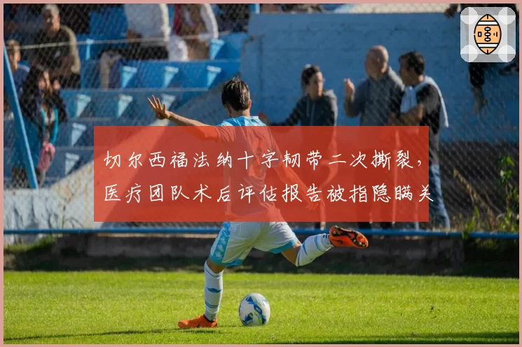切尔西福法纳十字韧带二次撕裂，医疗团队术后评估报告被指隐瞒关键数据