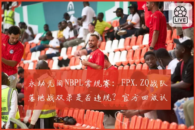永劫无间NBPL常规赛：FPX.ZQ战队落地战双杀是否违规？官方回放认定有效