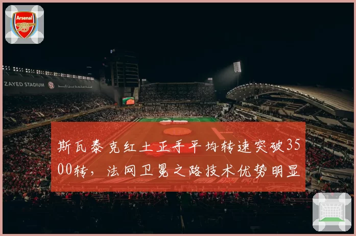 斯瓦泰克红土正手平均转速突破3500转，法网卫冕之路技术优势明显