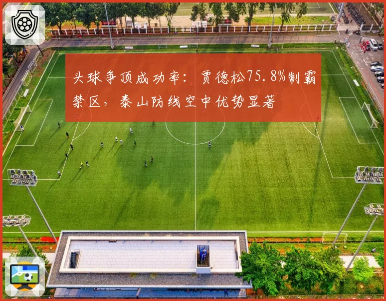 头球争顶成功率：贾德松75.8%制霸禁区，泰山防线空中优势显著