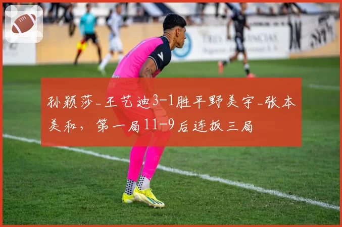 孙颖莎_王艺迪3-1胜平野美宇_张本美和，第一局11-9后连扳三局