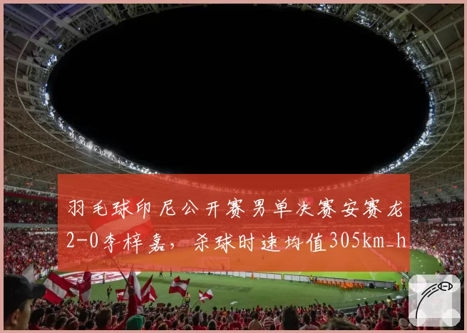 羽毛球印尼公开赛男单决赛安赛龙2-0李梓嘉，杀球时速均值305km_h vs 295km_h