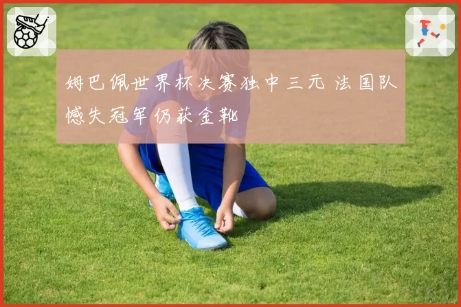 姆巴佩世界杯决赛独中三元 法国队憾失冠军仍获金靴