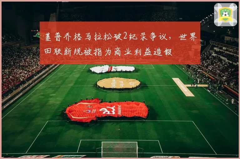 基普乔格马拉松破2纪录争议，世界田联新规被指为商业利益造假