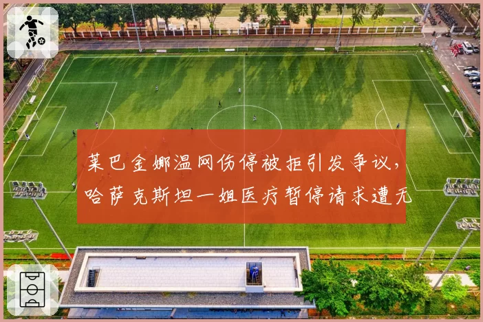 莱巴金娜温网伤停被拒引发争议，哈萨克斯坦一姐医疗暂停请求遭无视