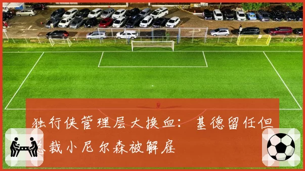 独行侠管理层大换血：基德留任但总裁小尼尔森被解雇