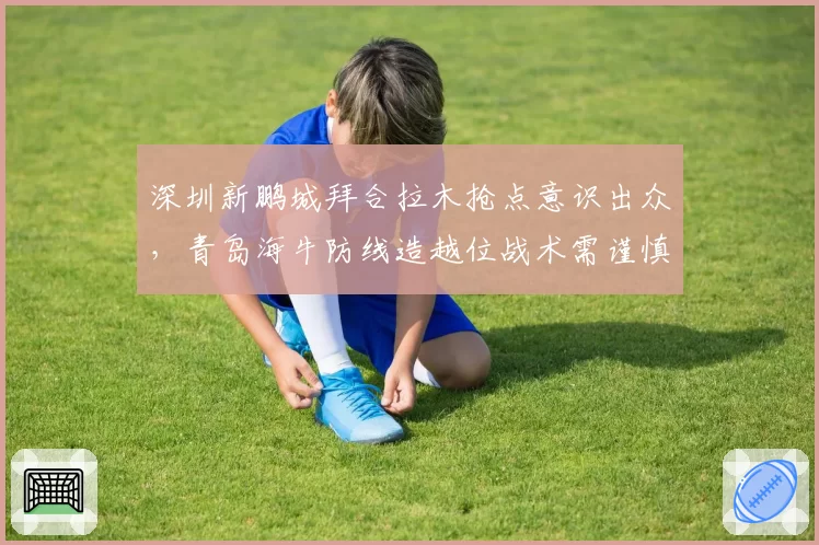 深圳新鹏城拜合拉木抢点意识出众，青岛海牛防线造越位战术需谨慎