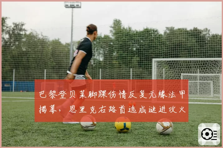 巴黎登贝莱脚踝伤情反复无缘法甲揭幕，恩里克右路首选成谜进攻火力如何补？