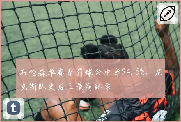 布伦森单赛季罚球命中率94.5%，尼克斯队史后卫最高纪录