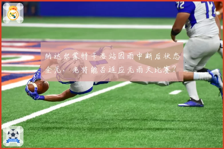 纳达尔蒙特卡洛站因雨中断后状态全无，老将能否适应无雨天比赛？