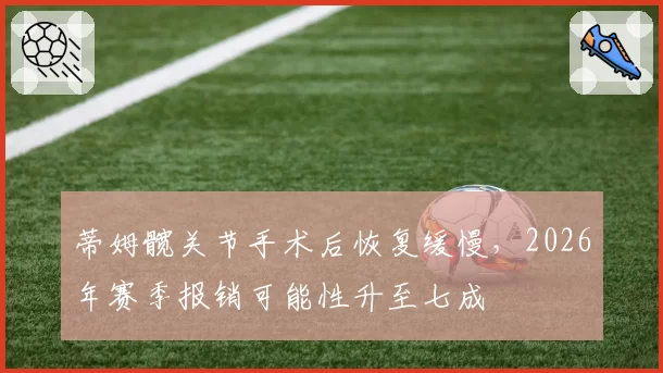 蒂姆髋关节手术后恢复缓慢，2026年赛季报销可能性升至七成