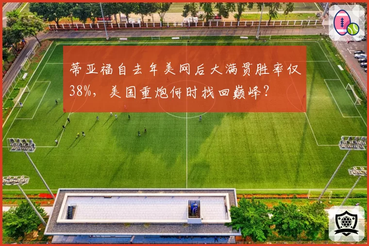 蒂亚福自去年美网后大满贯胜率仅38%，美国重炮何时找回巅峰？