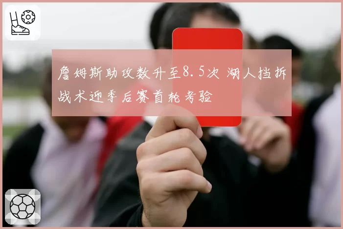 詹姆斯助攻数升至8.5次 湖人挡拆战术迎季后赛首轮考验
