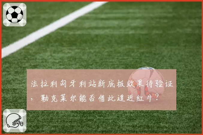 法拉利匈牙利站新底板效果待验证，勒克莱尔能否借此追近红牛？