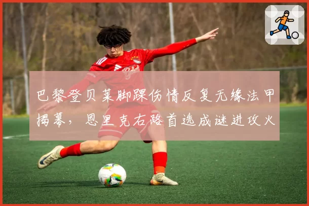 巴黎登贝莱脚踝伤情反复无缘法甲揭幕，恩里克右路首选成谜进攻火力如何补？
