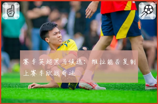 赛季英超黑马候选：维拉能否复制上赛季欧战奇迹