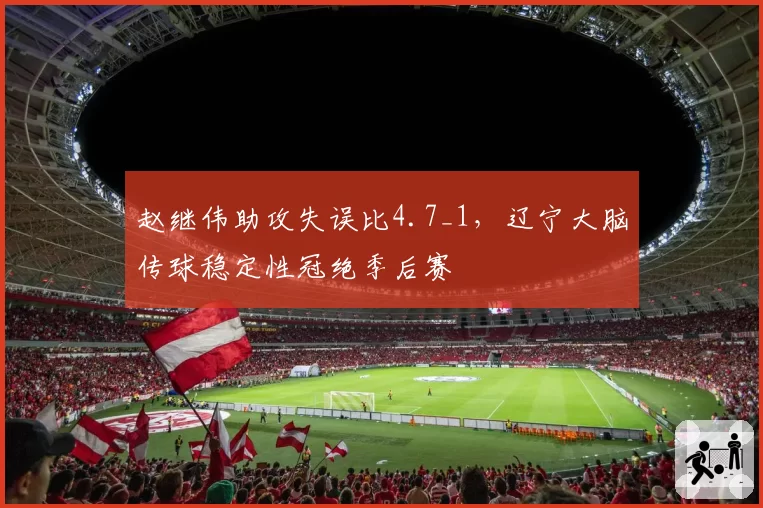 赵继伟助攻失误比4.7_1，辽宁大脑传球稳定性冠绝季后赛