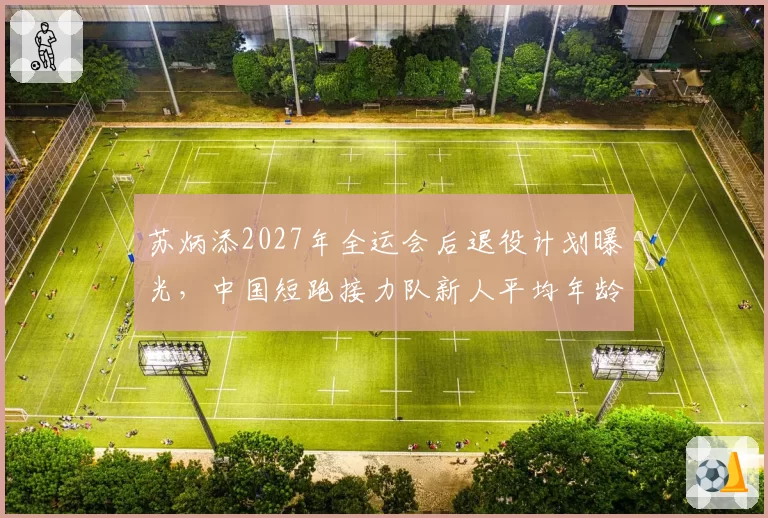 苏炳添2027年全运会后退役计划曝光，中国短跑接力队新人平均年龄仅21岁？