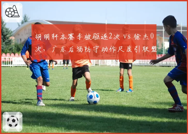 胡明轩本赛季被驱逐2次 vs 徐杰0次，广东后场防守动作尺度引联盟关注