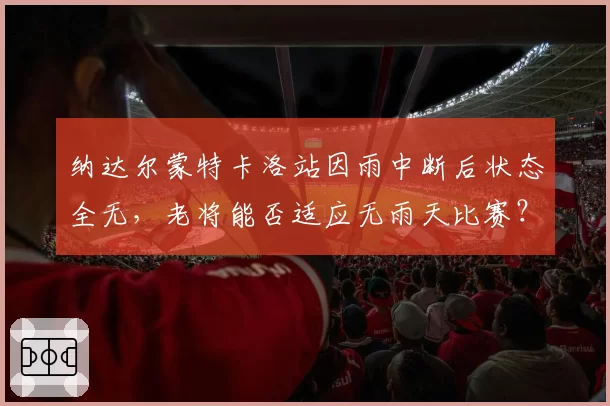 纳达尔蒙特卡洛站因雨中断后状态全无，老将能否适应无雨天比赛？