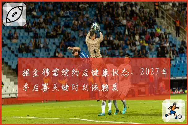 掘金穆雷续约后健康状态，2027年季后赛关键时刻依赖度