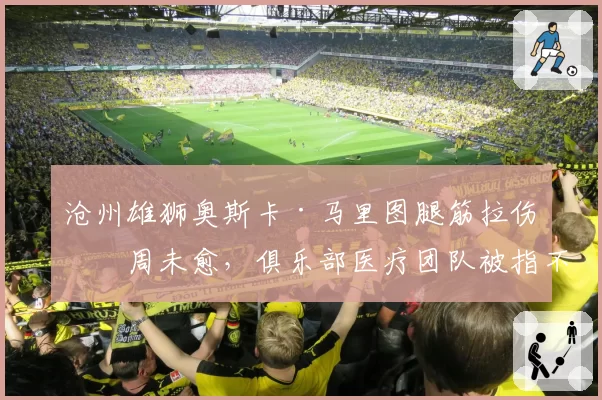 沧州雄狮奥斯卡·马里图腿筋拉伤三周未愈，俱乐部医疗团队被指不作为